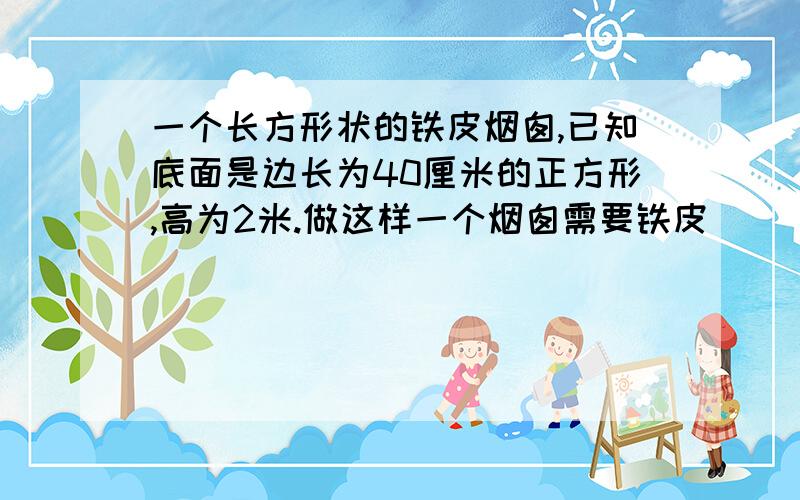 一个长方形状的铁皮烟囱,已知底面是边长为40厘米的正方形,高为2米.做这样一个烟囱需要铁皮（ ）.A 320平方米 B 352000平方厘米 C 0.32平方米 D 3.2平方米本人急的要命!又快又好的还有悬赏金!