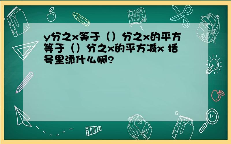 y分之x等于（）分之x的平方等于（）分之x的平方减x 括号里添什么啊?