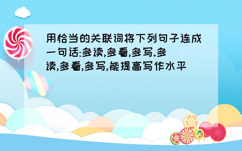 用恰当的关联词将下列句子连成一句话:多读,多看,多写.多读,多看,多写,能提高写作水平