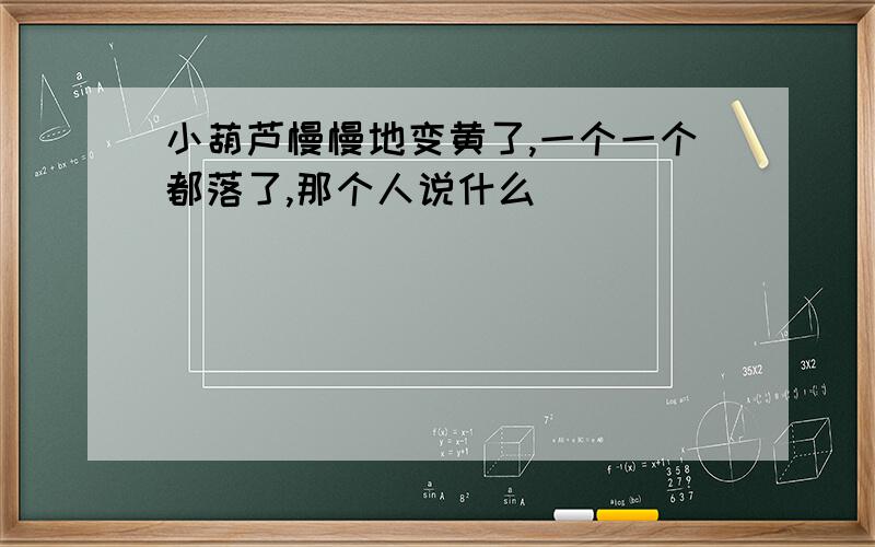 小葫芦慢慢地变黄了,一个一个都落了,那个人说什么