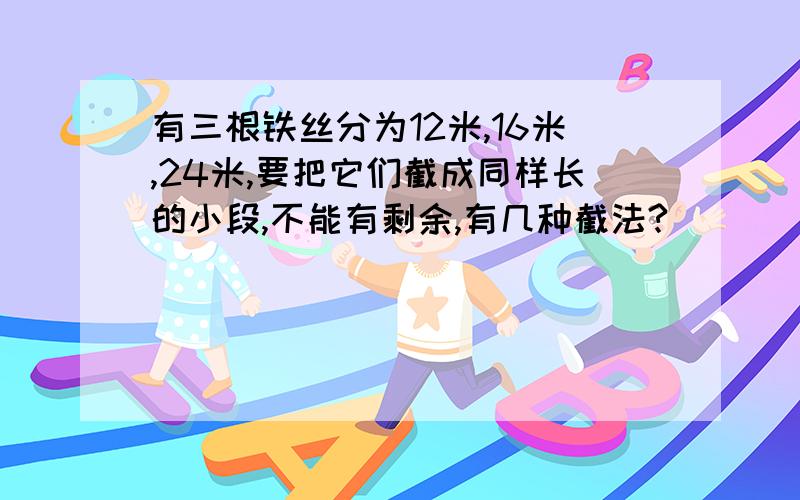 有三根铁丝分为12米,16米,24米,要把它们截成同样长的小段,不能有剩余,有几种截法?