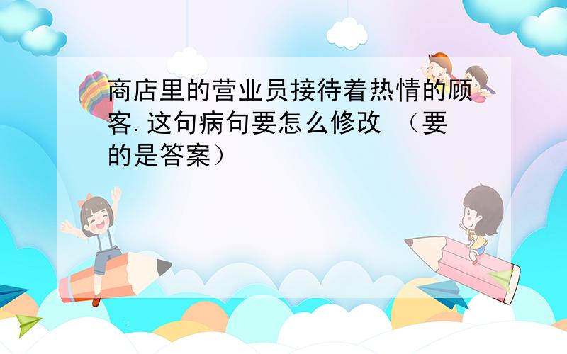 商店里的营业员接待着热情的顾客.这句病句要怎么修改 （要的是答案）