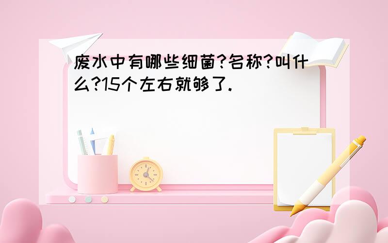 废水中有哪些细菌?名称?叫什么?15个左右就够了.