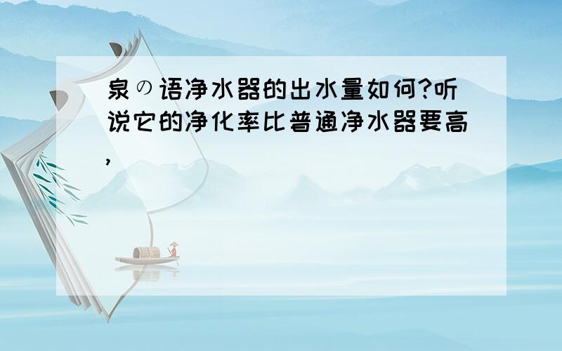 泉の语净水器的出水量如何?听说它的净化率比普通净水器要高,