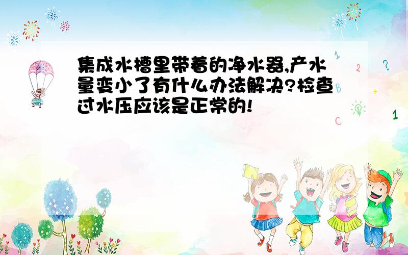 集成水槽里带着的净水器,产水量变小了有什么办法解决?检查过水压应该是正常的!