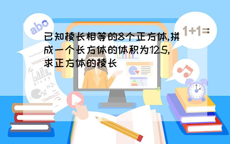 已知棱长相等的8个正方体,拼成一个长方体的体积为125,求正方体的棱长