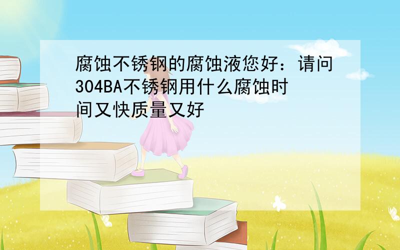 腐蚀不锈钢的腐蚀液您好：请问304BA不锈钢用什么腐蚀时间又快质量又好