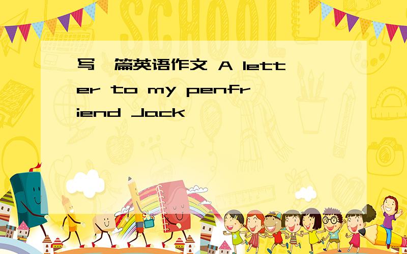 写一篇英语作文 A letter to my penfriend Jack