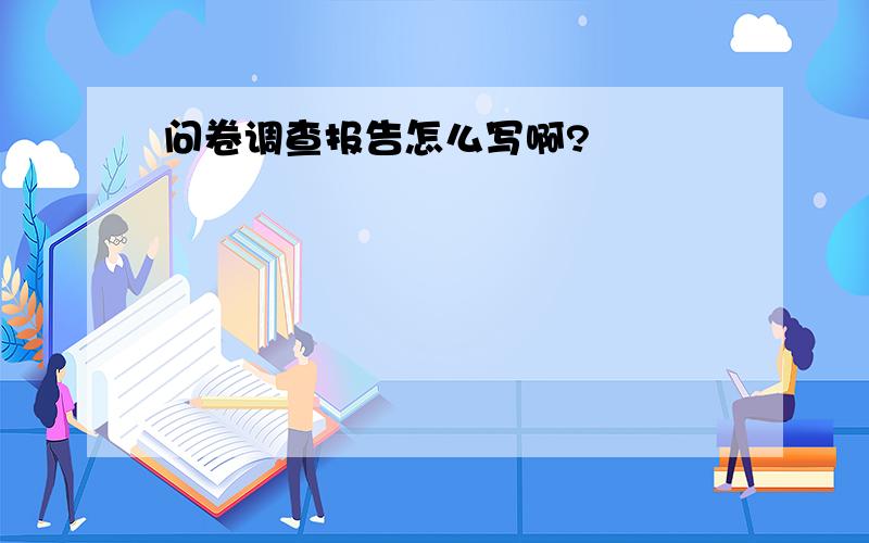 问卷调查报告怎么写啊?