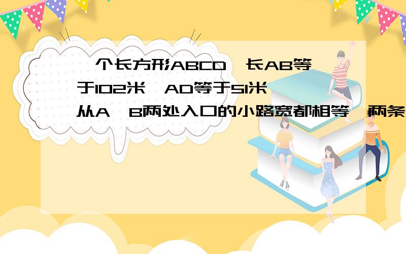 一个长方形ABCD,长AB等于102米,AD等于51米,从A,B两处入口的小路宽都相等,两条路的交汇处是路宽的2倍,除了小路另外的面积是5000平方米 ,求路宽