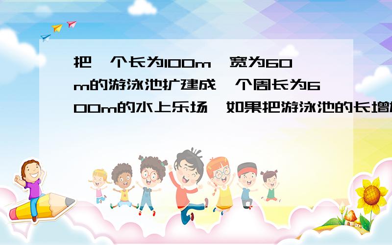 把一个长为100m,宽为60m的游泳池扩建成一个周长为600m的水上乐场,如果把游泳池的长增加xm,写出扩建后的面积y(平方米)与x（米）之间的关系式,写出自变量的取值范围最后一问 不会了