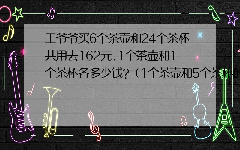 王爷爷买6个茶壶和24个茶杯共用去162元.1个茶壶和1个茶杯各多少钱?（1个茶壶和5个茶杯的价钱正好相等.）