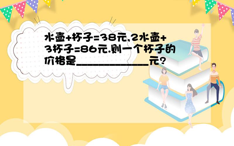 水壶+杯子=38元,2水壶+3杯子=86元.则一个杯子的价格是_____________元?