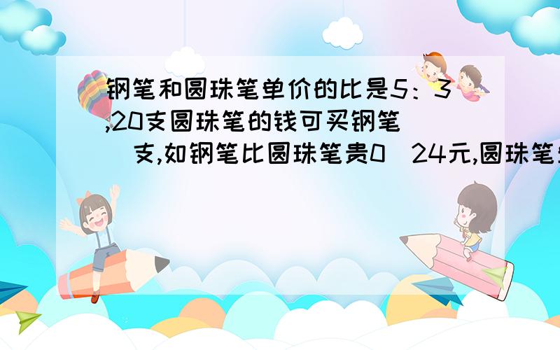 钢笔和圆珠笔单价的比是5：3,20支圆珠笔的钱可买钢笔（）支,如钢笔比圆珠笔贵0．24元,圆珠笔单价（）最好把你解这道题的思路写下来~