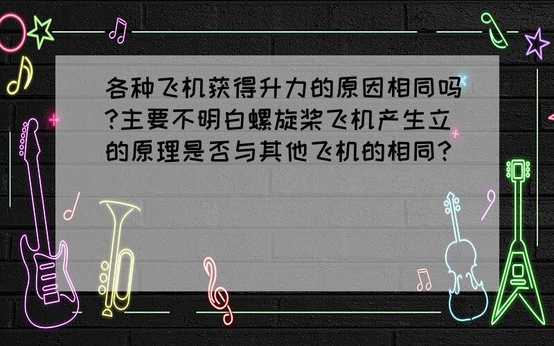 各种飞机获得升力的原因相同吗?主要不明白螺旋桨飞机产生立的原理是否与其他飞机的相同?