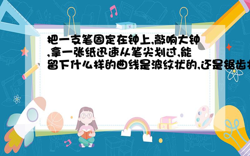 把一支笔固定在钟上,敲响大钟,拿一张纸迅速从笔尖划过,能留下什么样的曲线是波纹状的,还是锯齿状的,还是什么样的