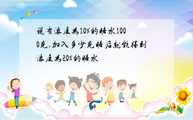 现有浓度为10%的糖水1000克,加入多少克糖后就能得到浓度为20%的糖水