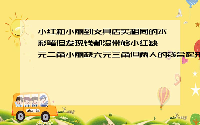 小红和小丽到文具店买相同的水彩笔但发现钱都没带够小红缺一元二角小丽缺六元三角但两人的钱合起来正好,这盒水彩笔多少元