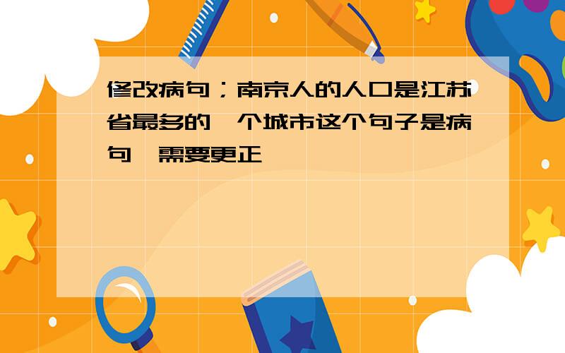 修改病句；南京人的人口是江苏省最多的一个城市这个句子是病句,需要更正