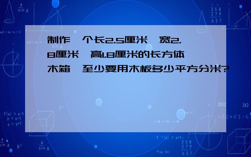 制作一个长2.5厘米、宽2.8厘米、高1.8厘米的长方体木箱,至少要用木板多少平方分米?