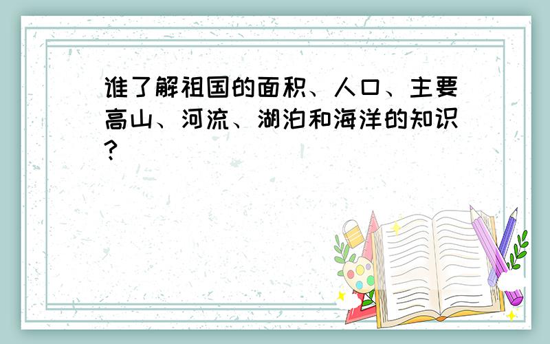 谁了解祖国的面积、人口、主要高山、河流、湖泊和海洋的知识?