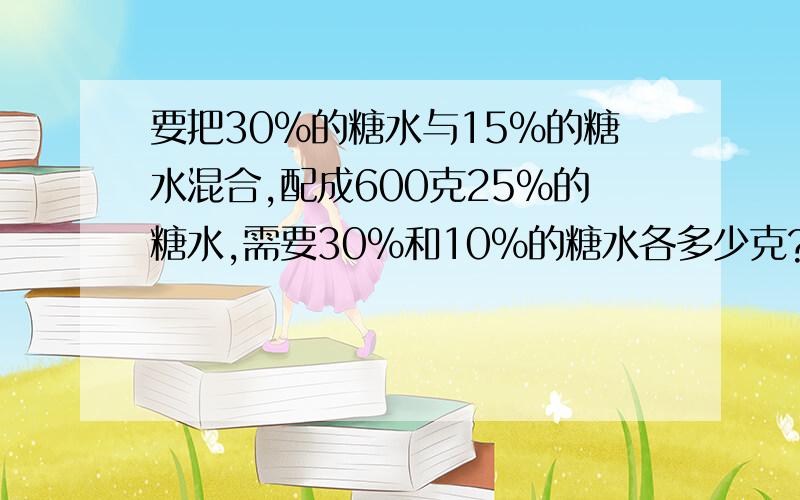 要把30%的糖水与15%的糖水混合,配成600克25%的糖水,需要30%和10%的糖水各多少克?