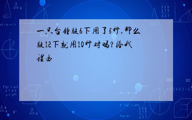 一只台钟敲6下用了5秒,那么敲12下就用10秒对吗?给我理由