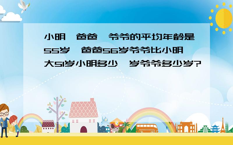 小明、爸爸、爷爷的平均年龄是55岁,爸爸56岁爷爷比小明大51岁小明多少,岁爷爷多少岁?