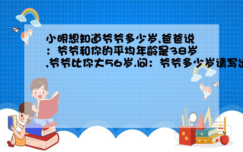 小明想知道爷爷多少岁,爸爸说：爷爷和你的平均年龄是38岁,爷爷比你大56岁.问：爷爷多少岁请写出方程或算式,不然不给财富值.