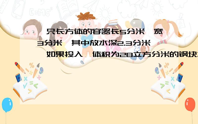 一只长方体的容器长5分米,宽3分米,其中放水深2.3分米,如果投入一体积为28立方分米的钢块水将溢出多少升