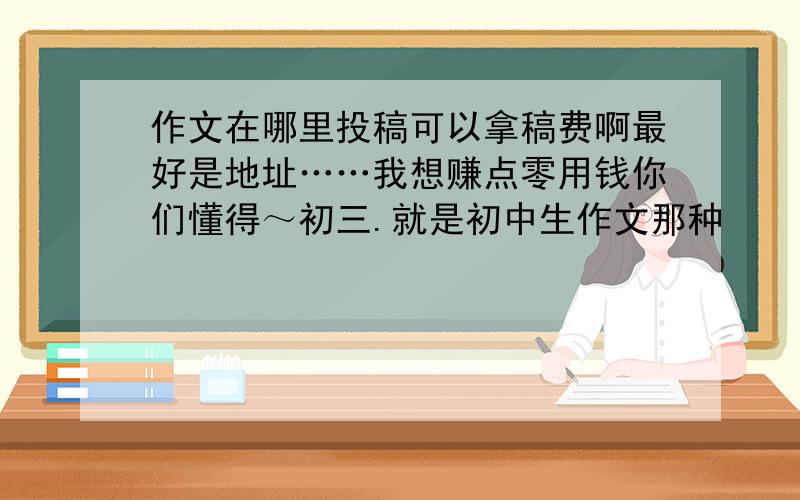 作文在哪里投稿可以拿稿费啊最好是地址……我想赚点零用钱你们懂得～初三.就是初中生作文那种