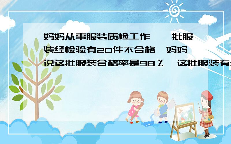 妈妈从事服装质检工作,一批服装经检验有20件不合格,妈妈说这批服装合格率是98％,这批服装有多少件?