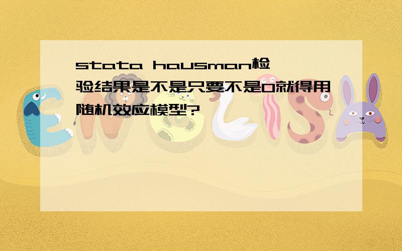 stata hausman检验结果是不是只要不是0就得用随机效应模型?