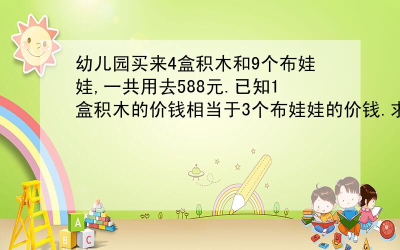 幼儿园买来4盒积木和9个布娃娃,一共用去588元.已知1盒积木的价钱相当于3个布娃娃的价钱.求两个各多少元