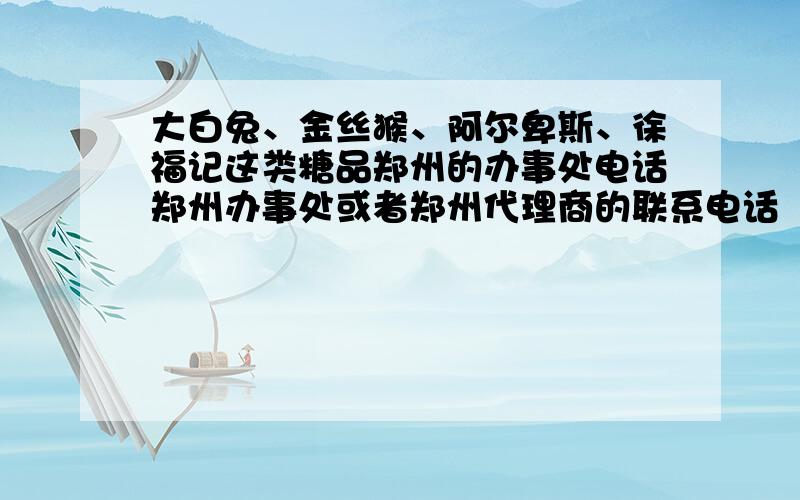 大白兔、金丝猴、阿尔卑斯、徐福记这类糖品郑州的办事处电话郑州办事处或者郑州代理商的联系电话