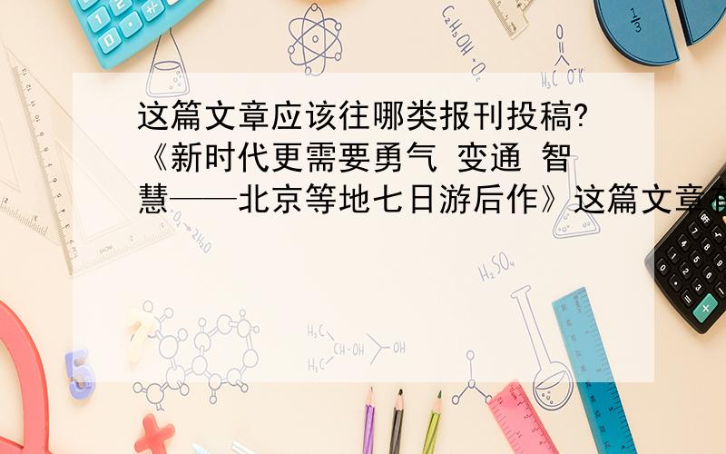 这篇文章应该往哪类报刊投稿?《新时代更需要勇气 变通 智慧——北京等地七日游后作》这篇文章有4000多字.我一开始马上想到去中国青年报投稿,投稿完了才发现字数不符合要求,应控制在150