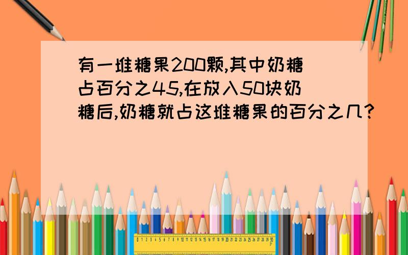 有一堆糖果200颗,其中奶糖占百分之45,在放入50块奶糖后,奶糖就占这堆糖果的百分之几?