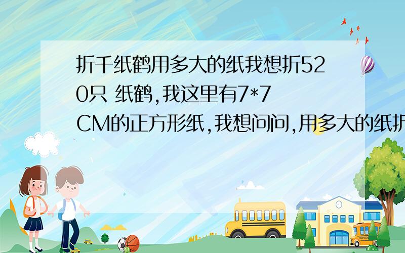 折千纸鹤用多大的纸我想折520只 纸鹤,我这里有7*7 CM的正方形纸,我想问问,用多大的纸折的最好看?  要送520只,