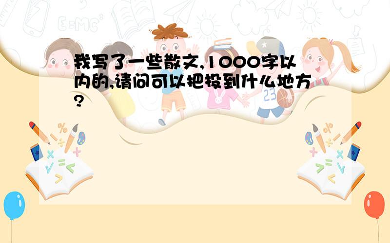 我写了一些散文,1000字以内的,请问可以把投到什么地方?