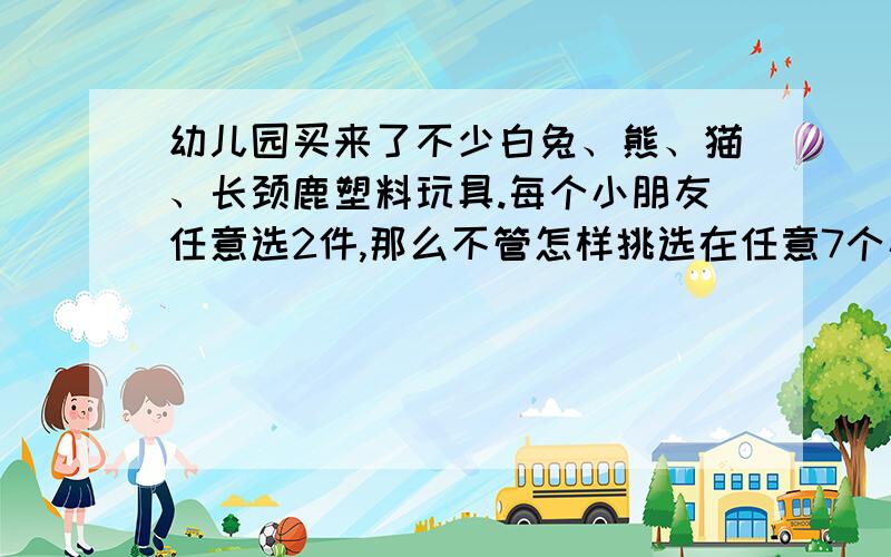 幼儿园买来了不少白兔、熊、猫、长颈鹿塑料玩具.每个小朋友任意选2件,那么不管怎样挑选在任意7个小朋友中总有两个彼此选的玩具都相同,说说道理