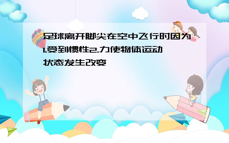 足球离开脚尖在空中飞行时因为1.受到惯性2.力使物体运动状态发生改变