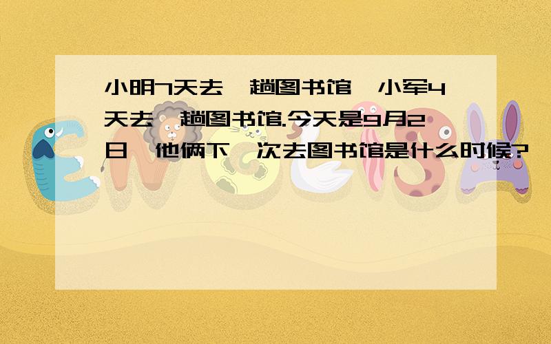 小明7天去一趟图书馆,小军4天去一趟图书馆.今天是9月2日,他俩下一次去图书馆是什么时候?