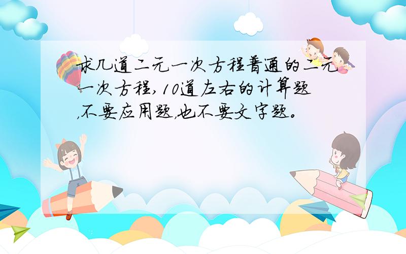 求几道二元一次方程普通的二元一次方程,10道左右的计算题，不要应用题，也不要文字题。