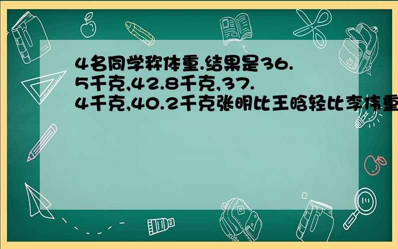 4名同学称体重.结果是36.5千克,42.8千克,37.4千克,40.2千克张明比王晗轻比李伟重王晗比赵楠轻.各自体重是