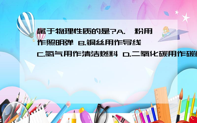 属于物理性质的是?A.镁粉用作照明弹 B.铜丝用作导线 C.氢气用作清洁燃料 D.二氧化碳用作碳酸饮料