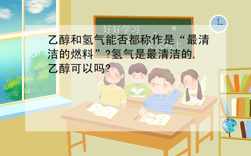 乙醇和氢气能否都称作是“最清洁的燃料”?氢气是最清洁的,乙醇可以吗?