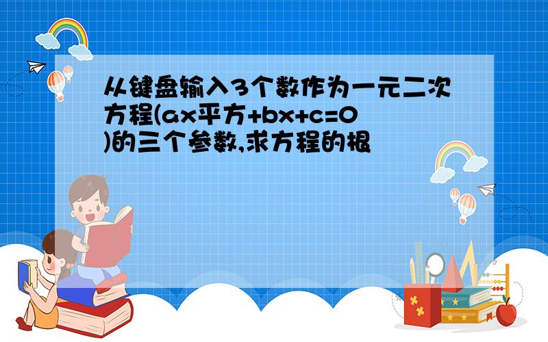 从键盘输入3个数作为一元二次方程(ax平方+bx+c=0)的三个参数,求方程的根