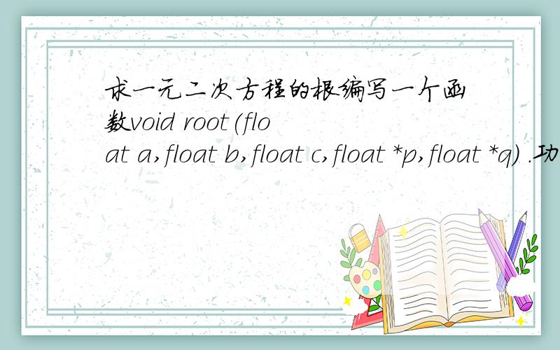 求一元二次方程的根编写一个函数void root(float a,float b,float c,float *p,float *q) .功能是求主函数中的方程的实根x1和x2（假设Δ>0）,p和q存放x1和x2的地址,函数中求出的实根通过p和q存入主函数的x1