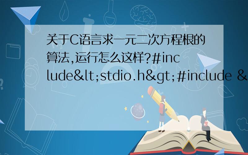 关于C语言求一元二次方程根的算法,运行怎么这样?#include<stdio.h>#include <math.h>int main(){double a,b,c,x1,x2,disc,p,q;scanf("%1f%1f%1f",&a,&b,&c);disc=b*b-4*a*c;p=-b/(2*a);q=sqrt(disc)/(2*a);x1=p