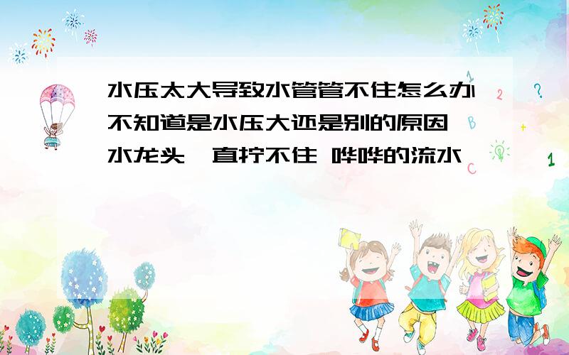 水压太大导致水管管不住怎么办不知道是水压大还是别的原因 水龙头一直拧不住 哗哗的流水